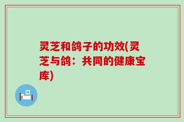 灵芝和鸽子的功效(灵芝与鸽：共同的健康宝库)