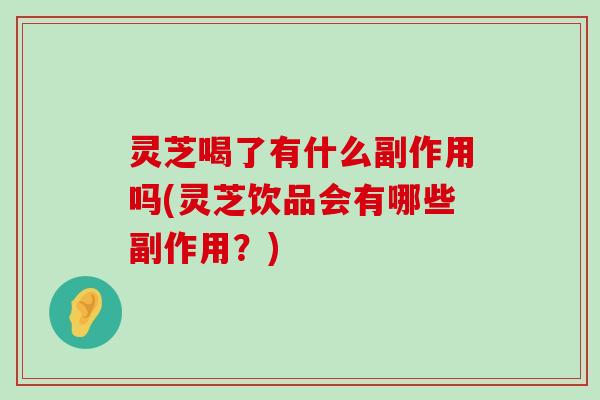 灵芝喝了有什么副作用吗(灵芝饮品会有哪些副作用？)