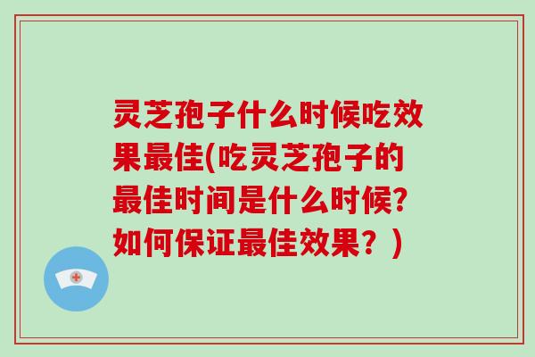 灵芝孢子什么时候吃效果佳(吃灵芝孢子的佳时间是什么时候？如何保证佳效果？)