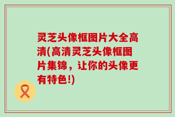 灵芝头像框图片大全高清(高清灵芝头像框图片集锦，让你的头像更有特色!)