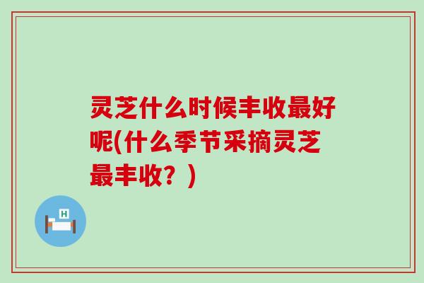 灵芝什么时候丰收好呢(什么季节采摘灵芝丰收？)