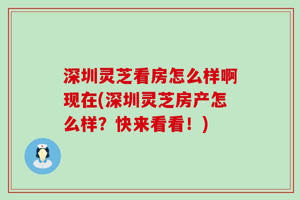 深圳灵芝看房怎么样啊现在(深圳灵芝房产怎么样？快来看看！)