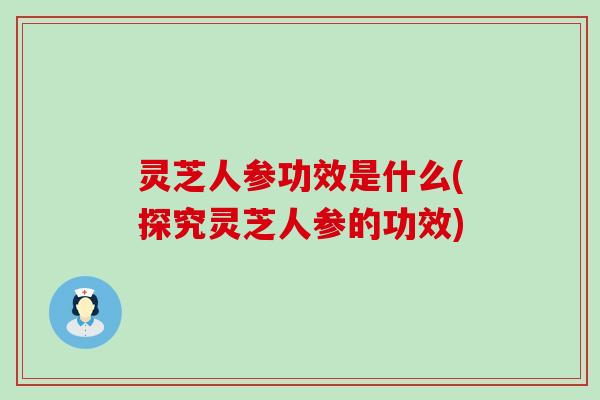 灵芝人参功效是什么(探究灵芝人参的功效)