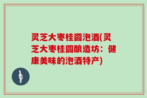 灵芝大枣桂圆泡酒(灵芝大枣桂圆酿造坊：健康美味的泡酒特产)