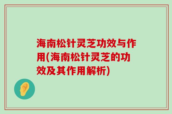 海南松针灵芝功效与作用(海南松针灵芝的功效及其作用解析)