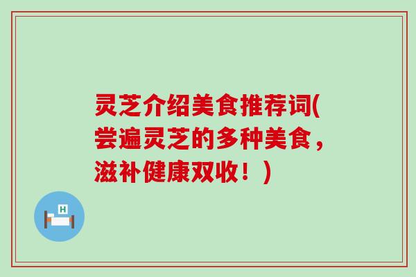 灵芝介绍美食推荐词(尝遍灵芝的多种美食，滋补健康双收！)