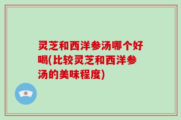 灵芝和西洋参汤哪个好喝(比较灵芝和西洋参汤的美味程度)