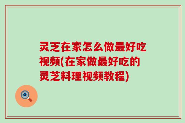 灵芝在家怎么做好吃视频(在家做好吃的灵芝料理视频教程)