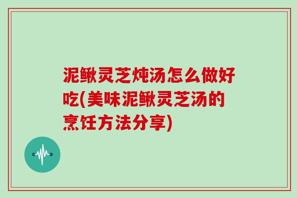 泥鳅灵芝炖汤怎么做好吃(美味泥鳅灵芝汤的烹饪方法分享)