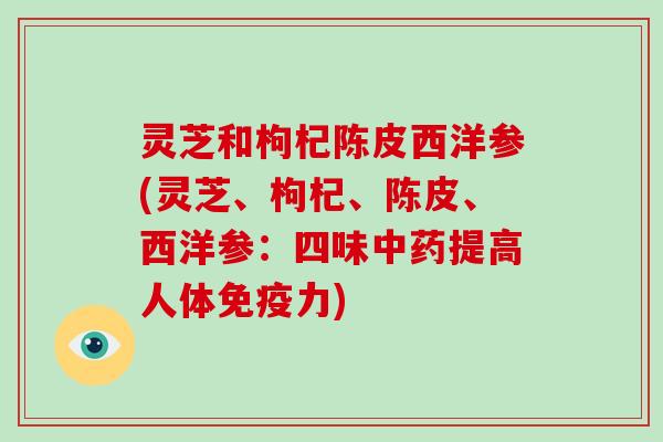 灵芝和枸杞陈皮西洋参(灵芝、枸杞、陈皮、西洋参：四味提高人体免疫力)