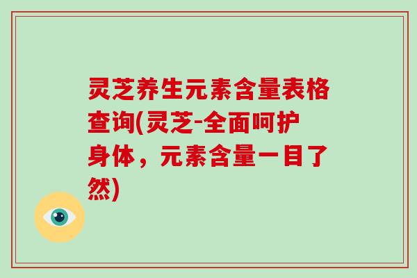 灵芝养生元素含量表格查询(灵芝-全面呵护身体，元素含量一目了然)