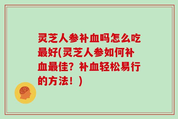 灵芝人参补吗怎么吃好(灵芝人参如何补佳？补轻松易行的方法！)