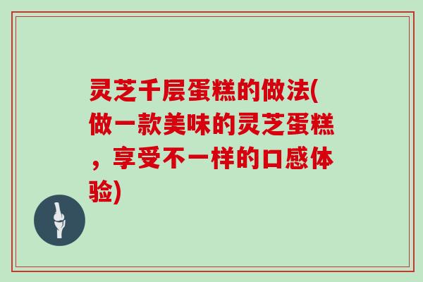 灵芝千层蛋糕的做法(做一款美味的灵芝蛋糕，享受不一样的口感体验)