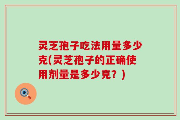 灵芝孢子吃法用量多少克(灵芝孢子的正确使用剂量是多少克？)