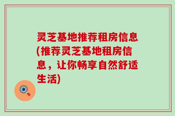 灵芝基地推荐租房信息(推荐灵芝基地租房信息，让你畅享自然舒适生活)