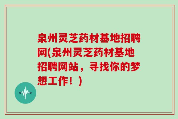 泉州灵芝药材基地招聘网(泉州灵芝药材基地招聘网站，寻找你的梦想工作！)