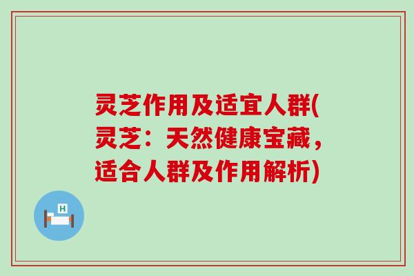 灵芝作用及适宜人群(灵芝：天然健康宝藏，适合人群及作用解析)