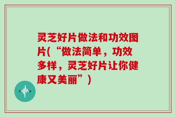 灵芝好片做法和功效图片(“做法简单，功效多样，灵芝好片让你健康又美丽”)