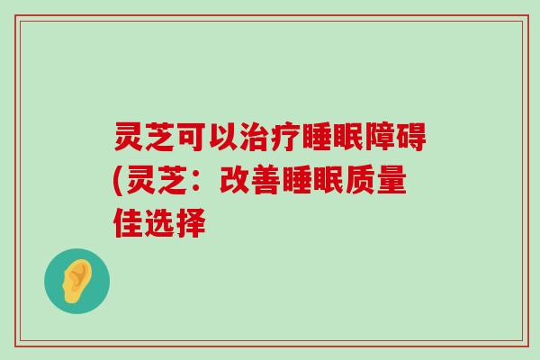 灵芝可以障碍(灵芝：改善质量佳选择