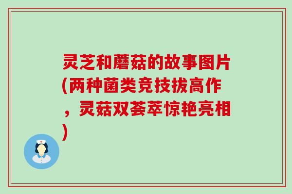 灵芝和蘑菇的故事图片(两种菌类竞技拔高作，灵菇双荟萃惊艳亮相)