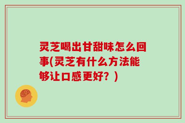 灵芝喝出甘甜味怎么回事(灵芝有什么方法能够让口感更好？)