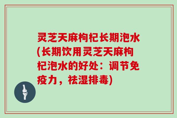 灵芝天麻枸杞长期泡水(长期饮用灵芝天麻枸杞泡水的好处：调节免疫力，祛湿)