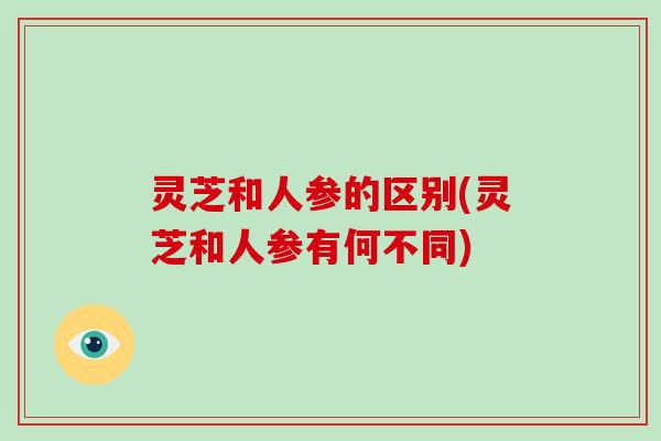 灵芝和人参的区别(灵芝和人参有何不同)