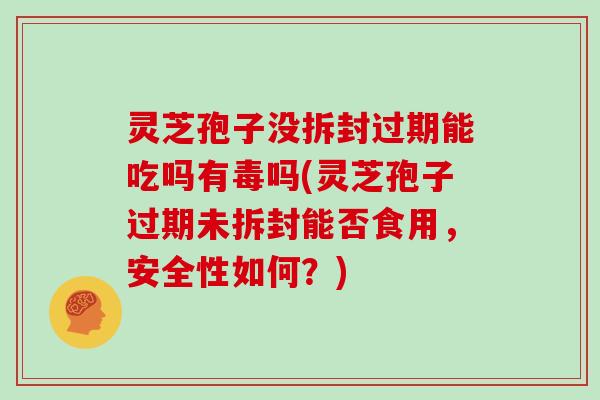 灵芝孢子没拆封过期能吃吗有毒吗(灵芝孢子过期未拆封能否食用，安全性如何？)