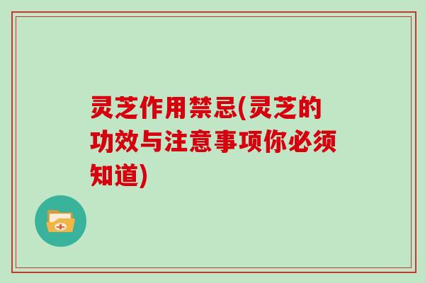 灵芝作用禁忌(灵芝的功效与注意事项你必须知道)