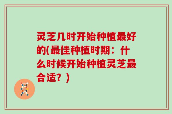 灵芝几时开始种植好的(佳种植时期：什么时候开始种植灵芝合适？)