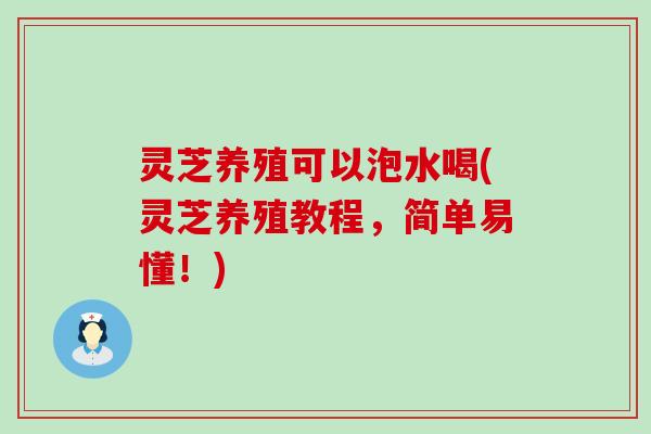 灵芝养殖可以泡水喝(灵芝养殖教程，简单易懂！)