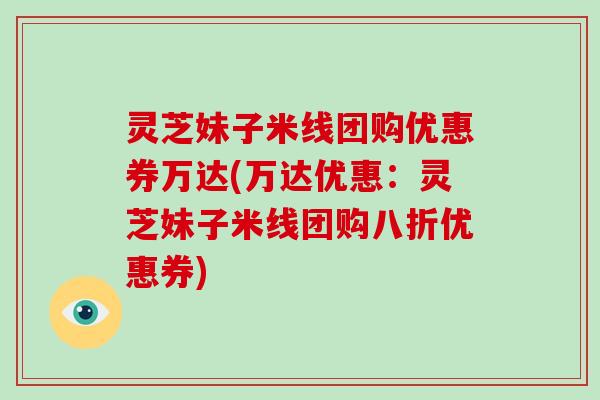 灵芝妹子米线团购优惠券万达(万达优惠：灵芝妹子米线团购八折优惠券)