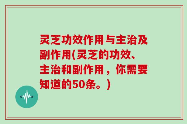 灵芝功效作用与主及副作用(灵芝的功效、主和副作用，你需要知道的50条。)