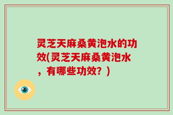 灵芝天麻桑黄泡水的功效(灵芝天麻桑黄泡水，有哪些功效？)