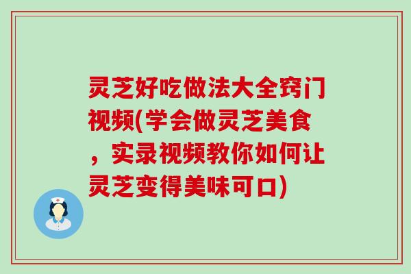 灵芝好吃做法大全窍门视频(学会做灵芝美食，实录视频教你如何让灵芝变得美味可口)