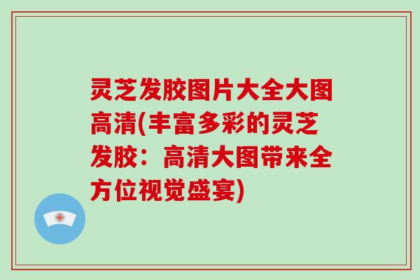 灵芝发胶图片大全大图高清(丰富多彩的灵芝发胶：高清大图带来全方位视觉盛宴)