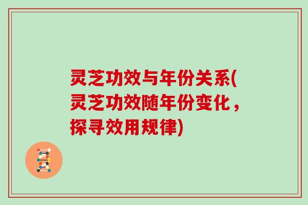 灵芝功效与年份关系(灵芝功效随年份变化，探寻效用规律)