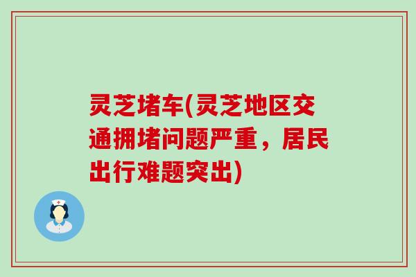 灵芝堵车(灵芝地区交通拥堵问题严重，居民出行难题突出)