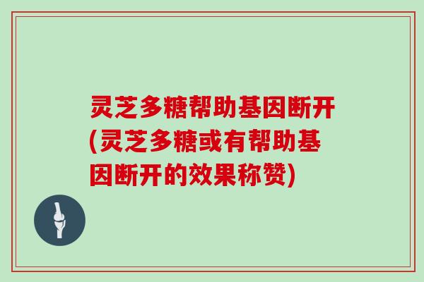 灵芝多糖帮助基因断开(灵芝多糖或有帮助基因断开的效果称赞)