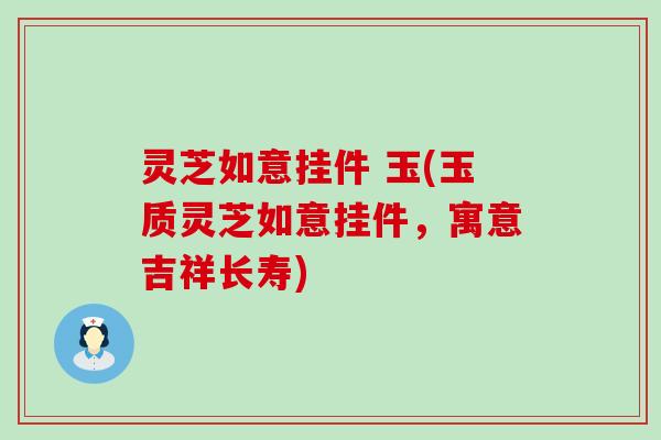 灵芝如意挂件 玉(玉质灵芝如意挂件，寓意吉祥长寿)