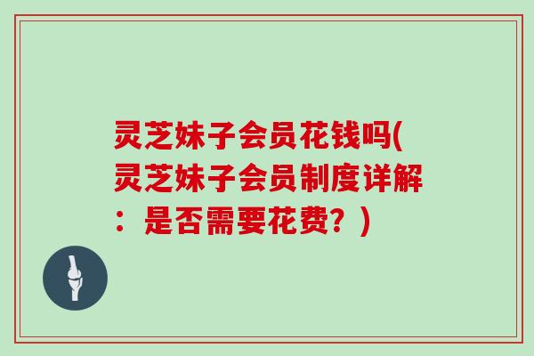 灵芝妹子会员花钱吗(灵芝妹子会员制度详解：是否需要花费？)