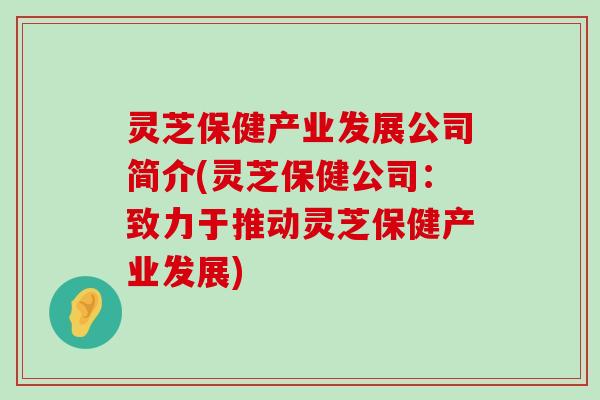 灵芝保健产业发展公司简介(灵芝保健公司：致力于推动灵芝保健产业发展)