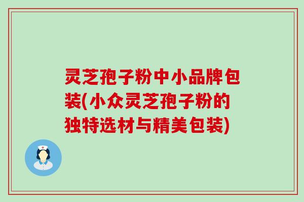 灵芝孢子粉中小品牌包装(小众灵芝孢子粉的独特选材与精美包装)