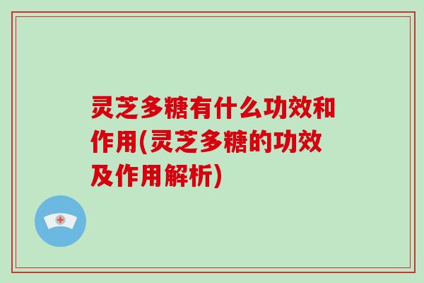 灵芝多糖有什么功效和作用(灵芝多糖的功效及作用解析)