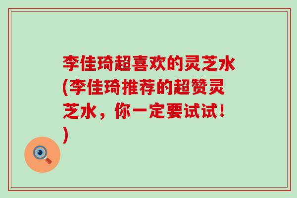 李佳琦超喜欢的灵芝水(李佳琦推荐的超赞灵芝水，你一定要试试！)