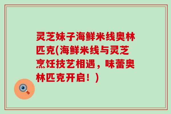 灵芝妹子海鲜米线奥林匹克(海鲜米线与灵芝烹饪技艺相遇，味蕾奥林匹克开启！)