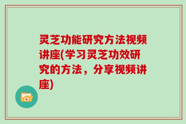 灵芝功能研究方法视频讲座(学习灵芝功效研究的方法，分享视频讲座)