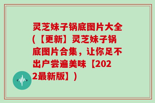 灵芝妹子锅底图片大全(【更新】灵芝妹子锅底图片合集，让你足不出户尝遍美味【2022新版】)