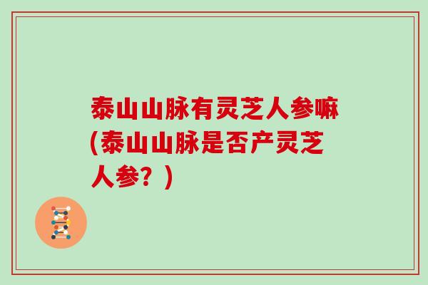 泰山山脉有灵芝人参嘛(泰山山脉是否产灵芝人参？)