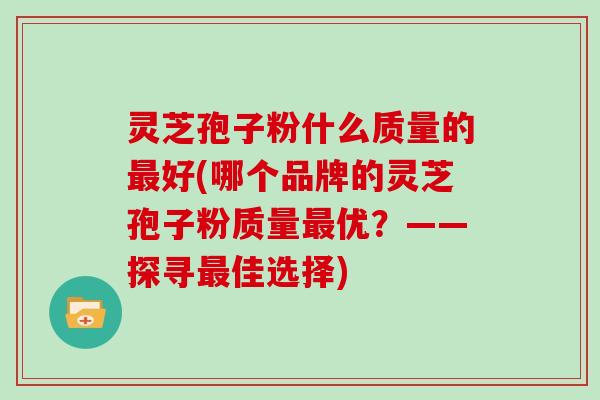 灵芝孢子粉什么质量的好(哪个品牌的灵芝孢子粉质量优？——探寻佳选择)